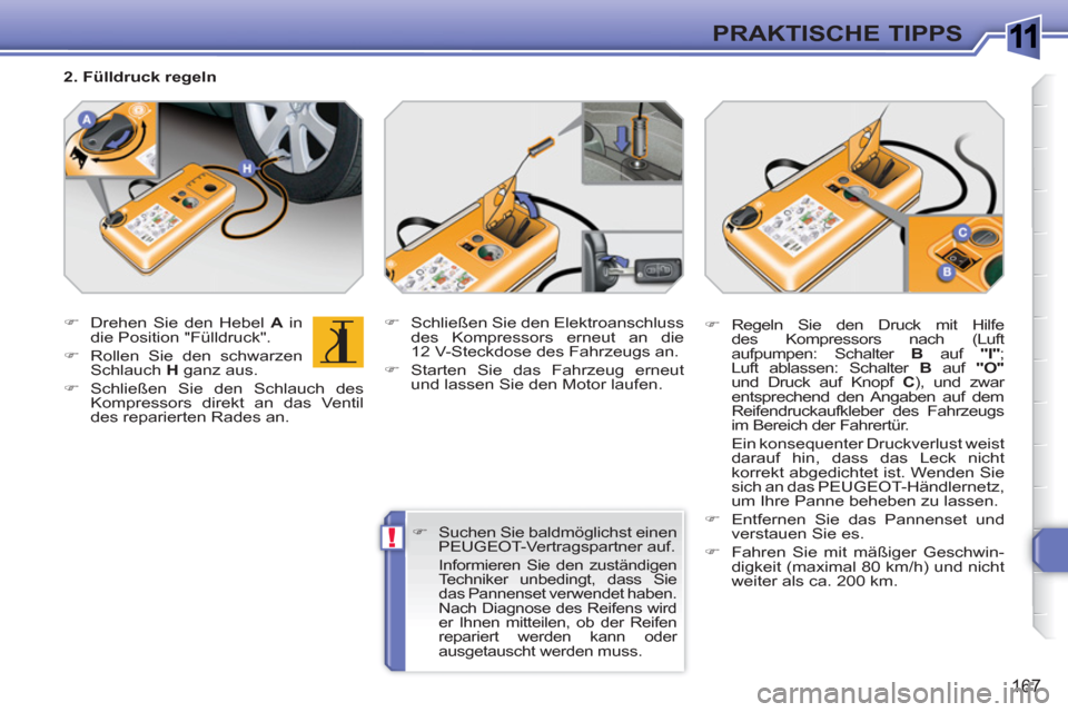 Peugeot 308 SW BL 2010.5  Betriebsanleitung (in German) 1
!
167
PRAKTISCHE TIPPS
   
 
�) 
  Drehen Sie den Hebel  A 
 in 
die Position "Fülldruck". 
   
�) 
  Rollen Sie den schwarzen 
Schlauch  H 
 ganz aus. 
   
�) 
 Schließen Sie den Schlauch des 
Ko
