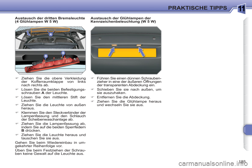 Peugeot 308 SW BL 2010.5  Betriebsanleitung (in German) 1
183
PRAKTISCHE TIPPS
   
Austausch der dritten Bremsleuchte 
(4 Glühlampen W 5 W) 
   
 
�) 
  Ziehen Sie die obere Verkleidung 
der Kofferraumklappe von links 
nach rechts ab. 
   
�) 
  Lösen Si