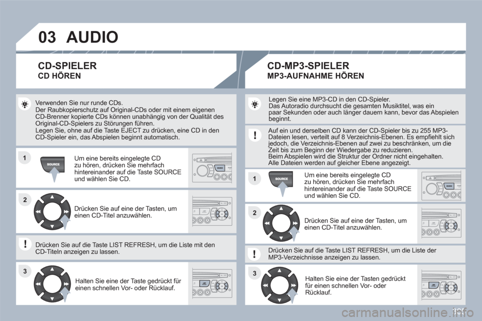 Peugeot 308 SW BL 2010.5  Betriebsanleitung (in German) 305
03
11
11
22
3333
22
AUDIO
  Verwenden Sie nur runde CDs. 
Der Raubkopierschutz auf Original-CDs oder mit einem eigenenCD-Brenner kopierte CDs können unabhängig von der Qualität des Original-CD-