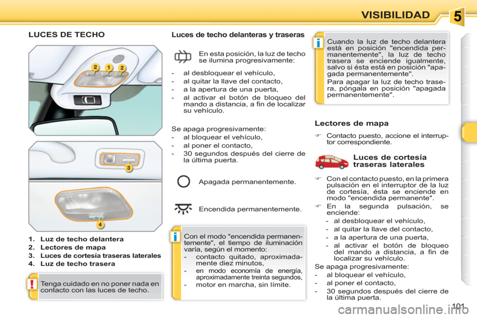 Peugeot 308 SW BL 2010.5 Manual del propietario (in Spanish) i
i
!
101
VISIBILIDAD
LUCES DE TECHO
1.
Luz de techo delantera
2.
Lectores de mapa
3.
Luces de cortesía traseras laterales
4.
Luz de techo trasera
Lu Peugeot 308 SW BL 2010.5 Manual del propietario (in Spanish) i
i
!
101
VISIBILIDAD
LUCES DE TECHO
1.
Luz de techo delantera
2.
Lectores de mapa
3.
Luces de cortesía traseras laterales
4.
Luz de techo trasera
Lu