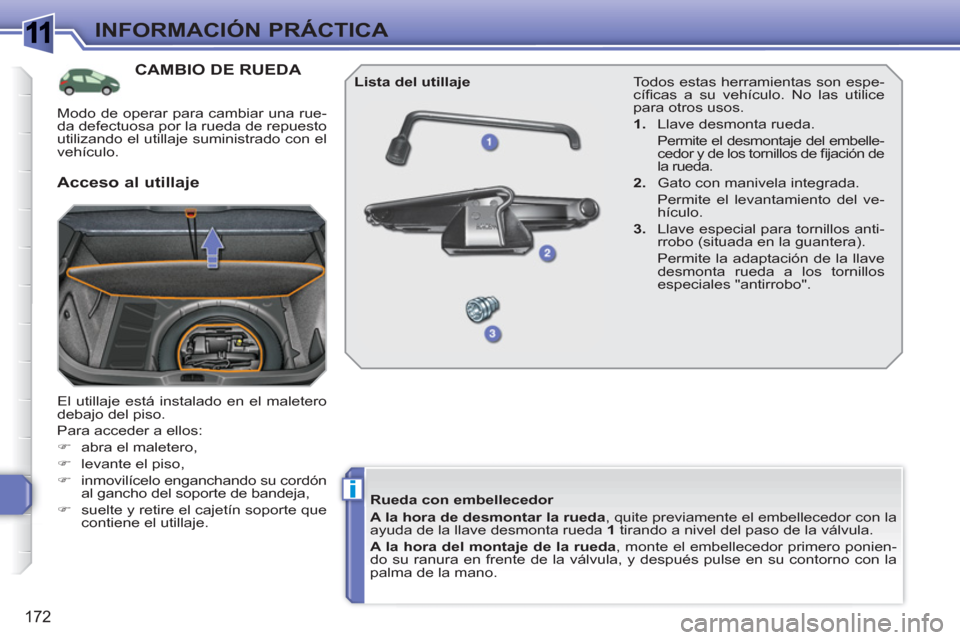 Peugeot 308 SW BL 2010.5  Manual del propietario (in Spanish) 1
i
172
INFORMACIÓN PRÁCTICA
CAMBIO DE RUEDA 
  El utillaje está instalado en el maletero 
debajo del piso. 
  Para acceder a ellos: 
   
 
�) 
  abra el maletero, 
   
�) 
  levante el piso, 
   
