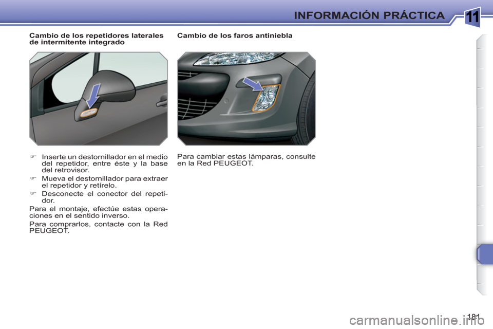 Peugeot 308 SW BL 2010.5  Manual del propietario (in Spanish) 1
181
INFORMACIÓN PRÁCTICA
   
 
 
 
 
 
 
Cambio de los faros antiniebla 
   
 
�) 
  Inserte un destornillador en el medio 
del repetidor, entre éste y la base 
del retrovisor. 
   
�) 
  Mueva e