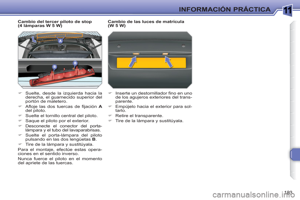 Peugeot 308 SW BL 2010.5  Manual del propietario (in Spanish) 1
183
INFORMACIÓN PRÁCTICA
   
Cambio del tercer piloto de stop 
(4 lámparas W 5 W) 
   
 
�) 
  Suelte, desde la izquierda hacia la 
derecha, el guarnecido superior del 
portón de maletero. 
   
