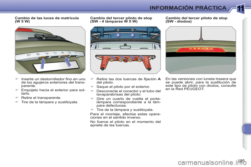 Peugeot 308 SW BL 2010.5  Manual del propietario (in Spanish) 1
185
INFORMACIÓN PRÁCTICA
   
Cambio de las luces de matrícula 
(W 5 W) 
   
 
�) 
  Inserte un destornillador ﬁ no en uno 
de los agujeros exteriores del trans-
parente. 
   
�) 
  Empújelo ha