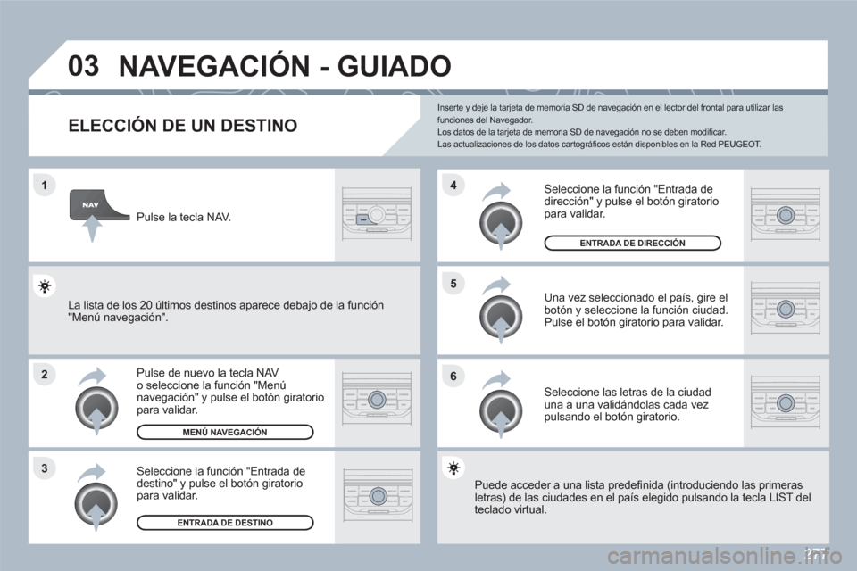 Peugeot 308 SW BL 2010.5  Manual del propietario (in Spanish) 277
1
2
3
5
6
4
03  NAVEGACIÓN - GUIADO 
ELECCIÓN DE UN DESTINO
Pulse de nuevo la tecla NAV o seleccione la función "Menúnavegación" y pulse el botón giratoriopara validar. 
Seleccione la funci