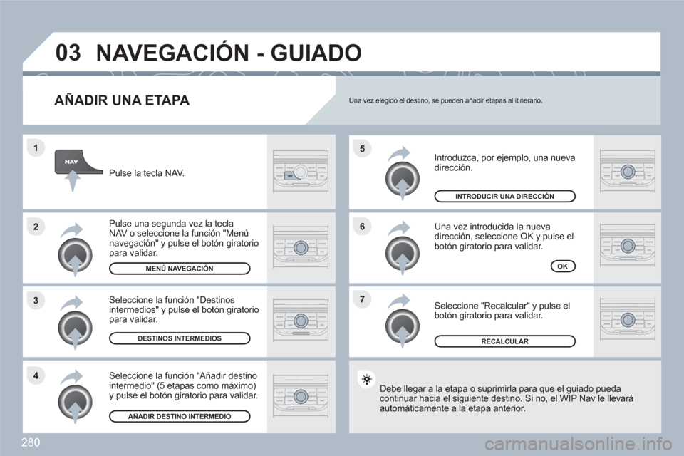 Peugeot 308 SW BL 2010.5  Manual del propietario (in Spanish) 280
7 6 5
4 3 2 1
03
   
AÑADIR UNA ETAPA 
 
Introduzca, por ejemplo, una nueva dirección.
 Una vez introducida la nueva dirección, seleccione OK y pulse elbotón giratorio para validar.
 
Seleccio