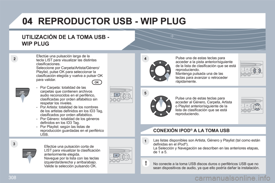 Peugeot 308 SW BL 2010.5 Manual del propietario (in Spanish) 308
33
44
11
55
22
REPRODUCTOR USB - WIP PLUG
UTILIZACIÓN DE LA TOMA USB -
WIP PLUG
Efectúe una pulsación corta de LIST para visualizar la clasifi cación anteriormente elegida.Navegue por la lis Peugeot 308 SW BL 2010.5 Manual del propietario (in Spanish) 308
33
44
11
55
22
REPRODUCTOR USB - WIP PLUG
UTILIZACIÓN DE LA TOMA USB -
WIP PLUG
Efectúe una pulsación corta de LIST para visualizar la clasifi cación anteriormente elegida.Navegue por la lis