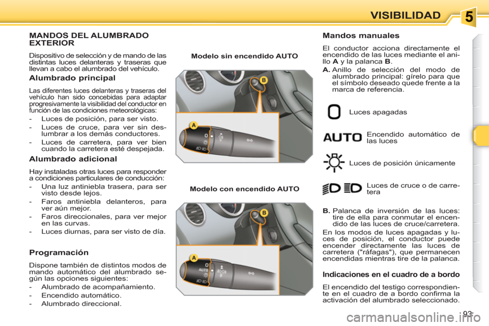 Peugeot 308 SW BL 2010.5  Manual del propietario (in Spanish) 93
VISIBILIDAD
MANDOS DEL ALUMBRADOEXTERIOR
  Dispositivo de selección y de mando de las 
distintas luces delanteras y traseras que 
llevan a cabo el alumbrado del vehículo. 
   
Alumbrado principal