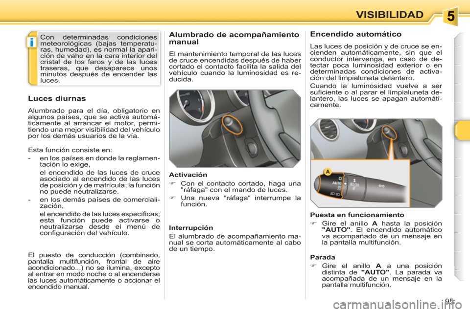 Peugeot 308 SW BL 2010.5  Manual del propietario (in Spanish) i
95
VISIBILIDAD
   
 
 
 
 
Alumbrado de acompañamiento 
manual 
  El mantenimiento temporal de las luces 
de cruce encendidas después de haber 
cortado el contacto facilita la salida del 
vehícul