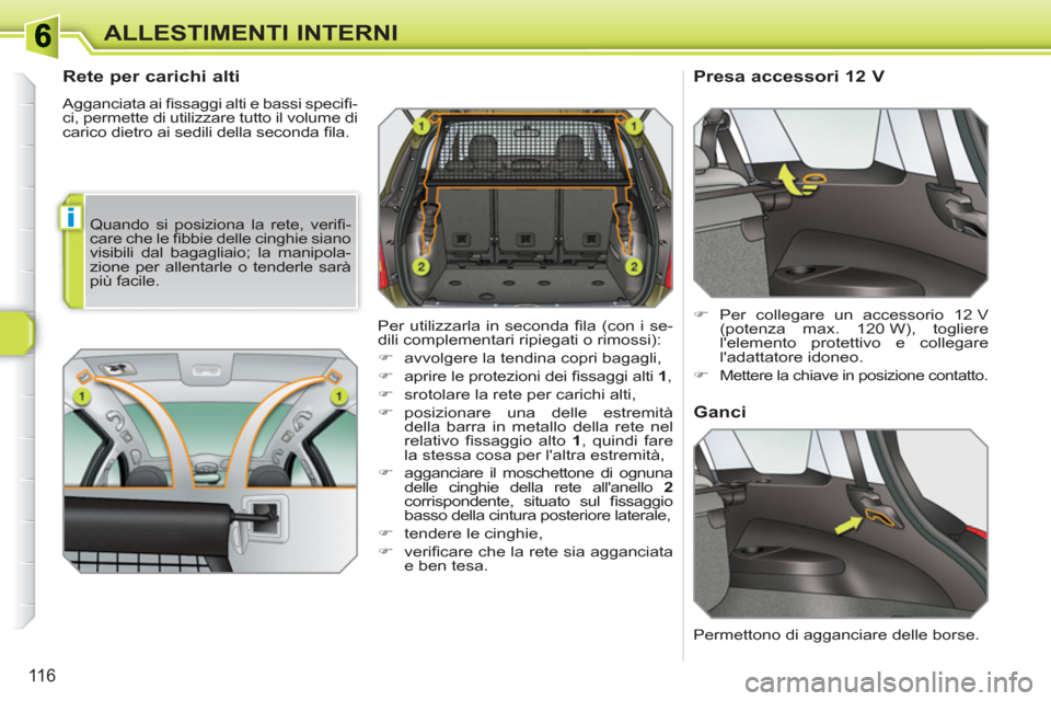 Peugeot 308 SW BL 2010.5  Manuale del proprietario (in Italian) i
116
ALLESTIMENTI INTERNI
   
 
 
 
 
 
Rete per carichi alti 
 
Agganciata ai ﬁ ssaggi alti e bassi speciﬁ -
ci, permette di utilizzare tutto il volume di 
carico dietro ai sedili della seconda 