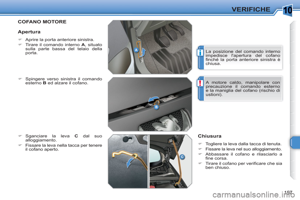 Peugeot 308 SW BL 2010.5  Manuale del proprietario (in Italian) 10
i
!
157
VERIFICHE
COFANO MOTORE 
   
�) 
  Spingere verso sinistra il comando 
esterno  B 
 ed alzare il cofano. 
   
�) 
 Sganciare la leva  C 
 dal suo 
alloggiamento. 
   
�) 
  Fissare la leva 