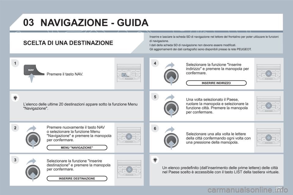 Peugeot 308 SW BL 2010.5  Manuale del proprietario (in Italian) 277
1
2
3
5
6
4
03  NAVIGAZIONE - GUIDA 
SCELTA DI UNA DESTINAZIONE 
Premere nuovamente il tasto NAV o selezionare la funzione Menu"Navigazione" e premere la manopola per confermare. 
Selezionare la f