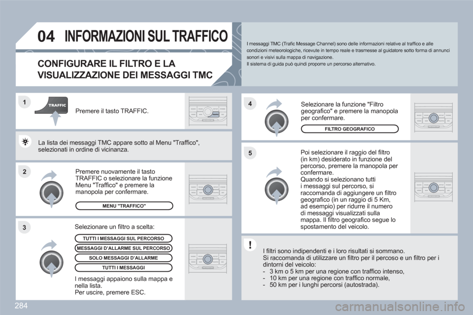Peugeot 308 SW BL 2010.5  Manuale del proprietario (in Italian) 284
2 1
34
5
04INFORMAZIONI SUL TRAFFICO
CONFIGURARE IL FILTRO E LA 
VISUALIZZAZIONE DEI MESSAGGI TMC 
   
Poi selezionare il raggio del ﬁ ltro (in km) desiderato in funzione delpercorso, premere la