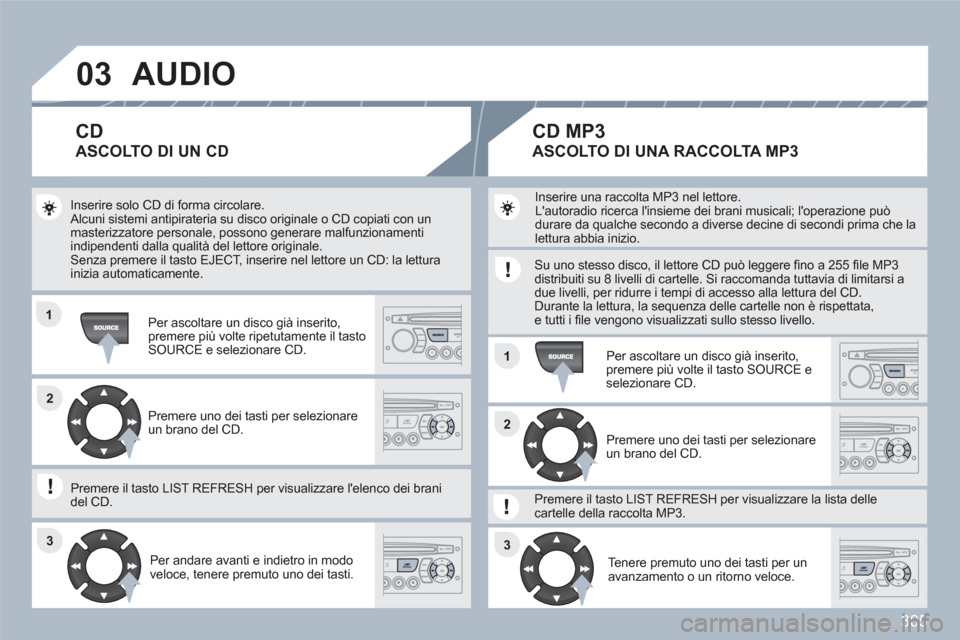 Peugeot 308 SW BL 2010.5  Manuale del proprietario (in Italian) 305
03
11
11
22
3333
22
AUDIO
  Inserire solo CD di forma circolare. Alcuni sistemi antipirateria su disco originale o CD copiati con un masterizzatore personale, possono generare malfunzionamenti ind