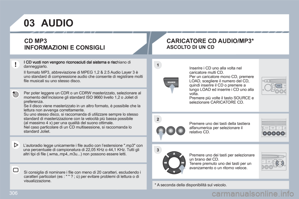 Peugeot 308 SW BL 2010.5  Manuale del proprietario (in Italian) 306
03
11
22
33
chiano didanneggiarlo.  
 
 
Per poter leggere un CDR o un CDRW masterizzato, selezionare almomento dell’incisione gli standard ISO 9660 livello 1,2 o Joliet di preferenza.  Se il di
