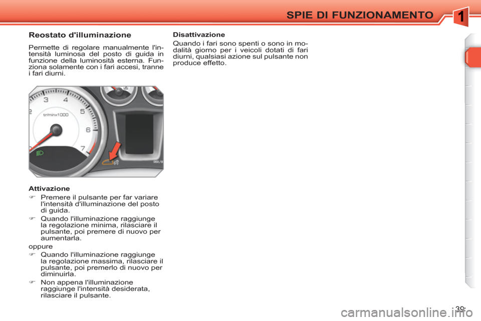 Peugeot 308 SW BL 2010.5  Manuale del proprietario (in Italian) 39
SPIE DI FUNZIONAMENTO
   
 
 
 
 
 
 
 
 
Reostato dilluminazione 
 
Permette di regolare manualmente lin-
tensità luminosa del posto di guida in 
funzione della luminosità esterna. Fun-
ziona 