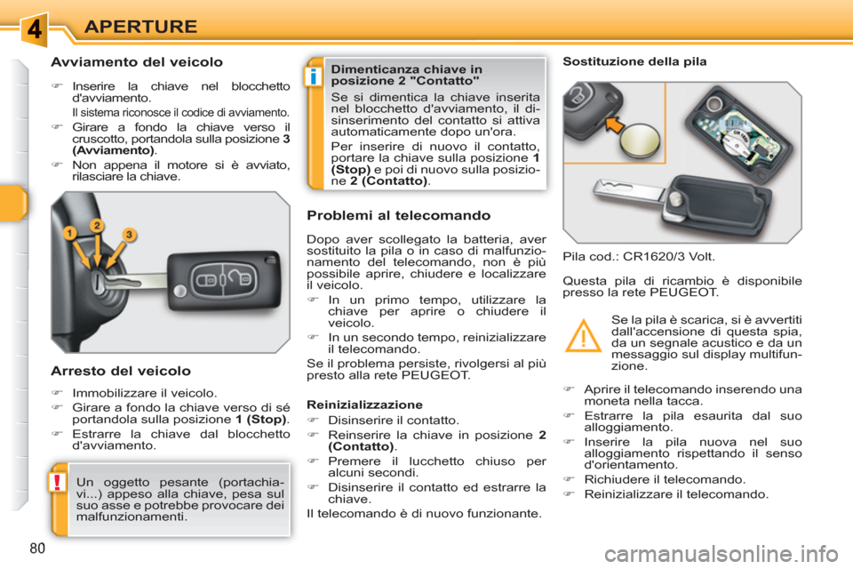 Peugeot 308 SW BL 2010.5  Manuale del proprietario (in Italian) i
!
80
APERTURE
   
 
 
 
 
 
 
 
 
Avviamento del veicolo 
 
 
 
�) 
 Inserire la chiave nel blocchetto 
davviamento.  
  Il sistema riconosce il codice di avviamento. 
 
 
�) 
 Girare a fondo la ch