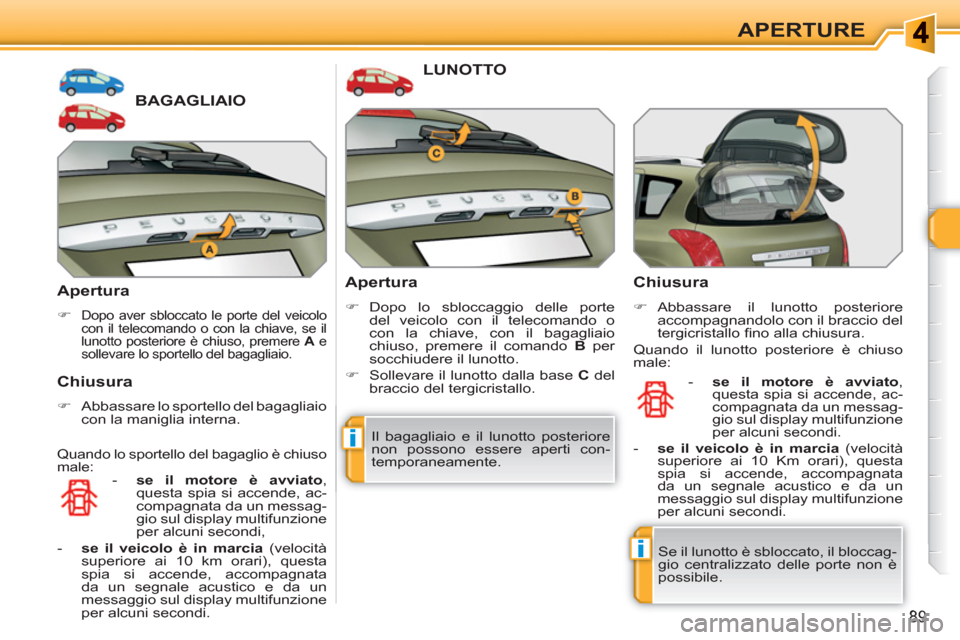 Peugeot 308 SW BL 2010.5  Manuale del proprietario (in Italian) i
i
89
APERTURE
BAGAGLIAIO
   
Apertura 
 
 
 
�) 
 Dopo aver sbloccato le porte del veicolo 
con il telecomando o con la chiave, se il 
lunotto posteriore è chiuso, premere  A 
 e 
sollevare lo spor