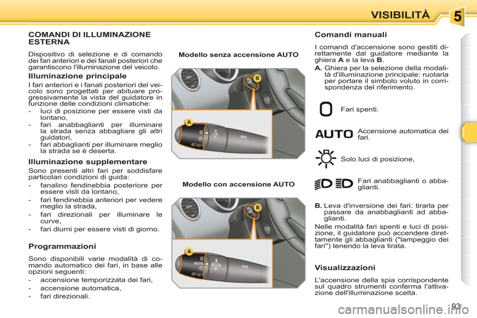 Peugeot 308 SW BL 2010.5  Manuale del proprietario (in Italian) 93
VISIBILITÀ
COMANDI DI ILLUMINAZIONE ESTERNA 
  Dispositivo di selezione e di comando 
dei fari anteriori e dei fanali posteriori che 
garantiscono lilluminazione del veicolo. 
   
Illuminazione p