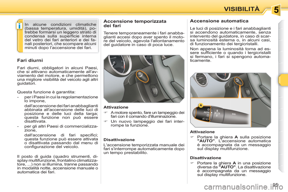 Peugeot 308 SW BL 2010.5  Manuale del proprietario (in Italian) i
95
VISIBILITÀ
   
 
 
 
 
Accensione temporizzata
dei fari 
  Tenere temporaneamente i fari anabba-
glianti accesi dopo aver spento il moto-
re del veicolo, agevola lallontanamento 
del guidatore 