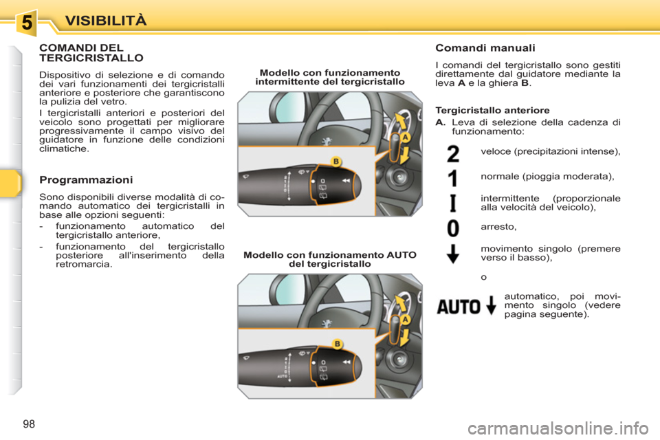 Peugeot 308 SW BL 2010.5  Manuale del proprietario (in Italian) 98
VISIBILITÀ
COMANDI DEL TERGICRISTALLO 
  Dispositivo di selezione e di comando 
dei vari funzionamenti dei tergicristalli 
anteriore e posteriore che garantiscono 
la pulizia del vetro. 
  I tergi