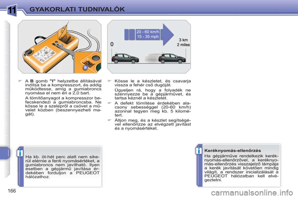 Peugeot 308 SW BL 2010.5  Kezelési útmutató (in Hungarian) 1
ii
166
GYAKORLATI TUDNIVALÓK
   
Ha kb. öt-hét perc alatt nem sike-
rül elérnie a fenti nyomásértéket, a 
gumiabroncs nem javítható. Ilyen 
esetben a gépjármű javítása ér-
dekében f
