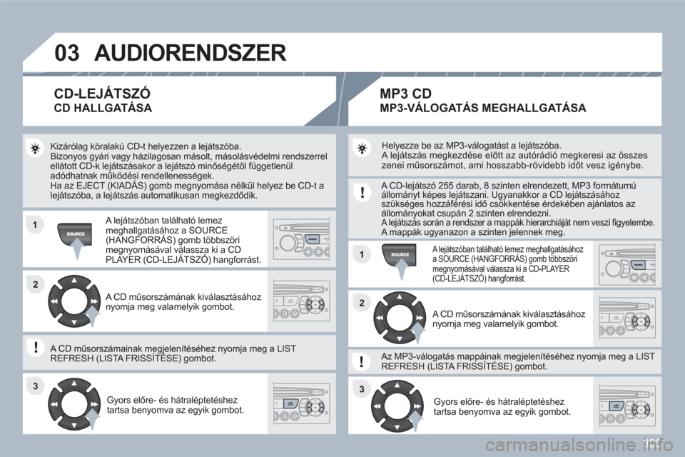 Peugeot 308 SW BL 2010.5  Kezelési útmutató (in Hungarian) 305
03
11
11
22
3333
22
AUDIORENDSZER
  Kizárólag köralakú CD-t helyezzen a lejátszóba. 
Bizonyos gyári vagy házilagosan másolt, másolásvédelmi rendszerrel ellátott CD-k lejátszásakor a