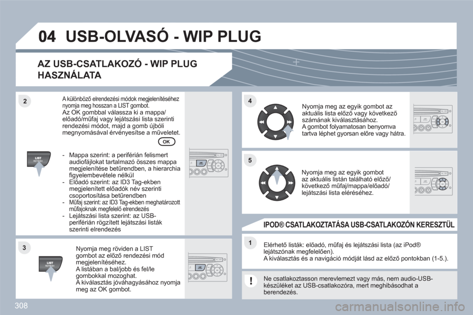 Peugeot 308 SW BL 2010.5  Kezelési útmutató (in Hungarian) 308
33
44
11
55
22
USB-OLVASÓ - WIP PLUG 
AZ USB-CSATLAKOZÓ - WIP PLUG 
HASZNÁLATA 
Nyomja meg röviden a LISTgombot az előző rendezési mód megjelenítéséhez. A listában a bal/jobb és fel/l