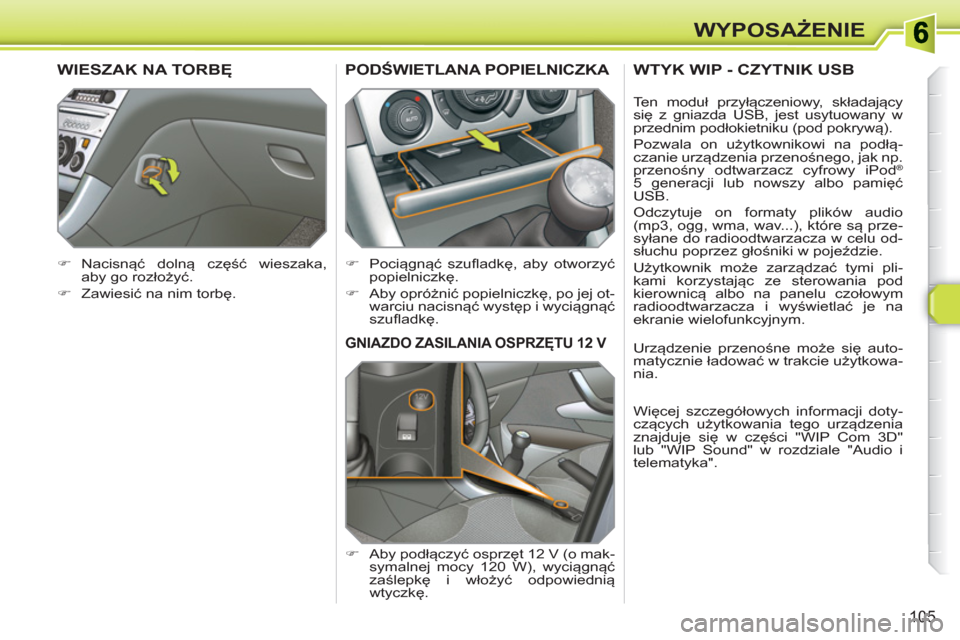 Peugeot 308 SW BL 2010.5  Instrukcja Obsługi (in Polish) 105
WYPOSAŻENIE
GNIAZDO ZASILANIA OSPRZĘTU 12 V 
 
 
 
�) 
 Aby podłączyć osprzęt 12 V (o mak-
symalnej mocy 120 W), wyciągnąć 
zaślepkę i włożyć odpowiednią 
wtyczkę.  
PODŚWIETLANA 
