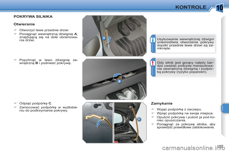 Peugeot 308 SW BL 2010.5  Instrukcja Obsługi (in Polish) 10
i
!
157
KONTROLE
POKRYWA SILNIKA 
   
�) 
 Popchnąć w lewo dźwignię ze-
wnętrzną  B 
 i podnieść pokrywę. 
   
�) 
 Odpiąć podpórkę  C 
. 
   
�) 
 Zamocować podpórkę w wyżłobie-
