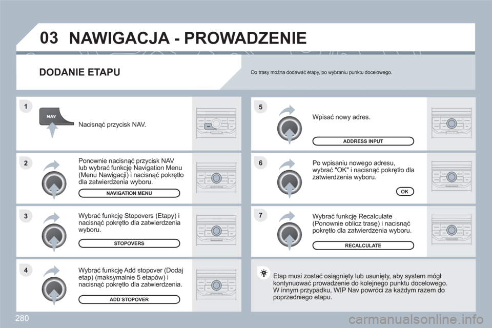 Peugeot 308 SW BL 2010.5  Instrukcja Obsługi (in Polish) 280
7 6 5
4 3 2 1
03
   
DODANIE ETAPU
 
Wpisać nowy adres.
 
 
Po wpisaniu nowego adresu,wybrać "OK" i nacisnąć pokrętło dla zatwierdzenia wyboru.
 
Wybrać funkcję Recalculate(Ponownie oblicz