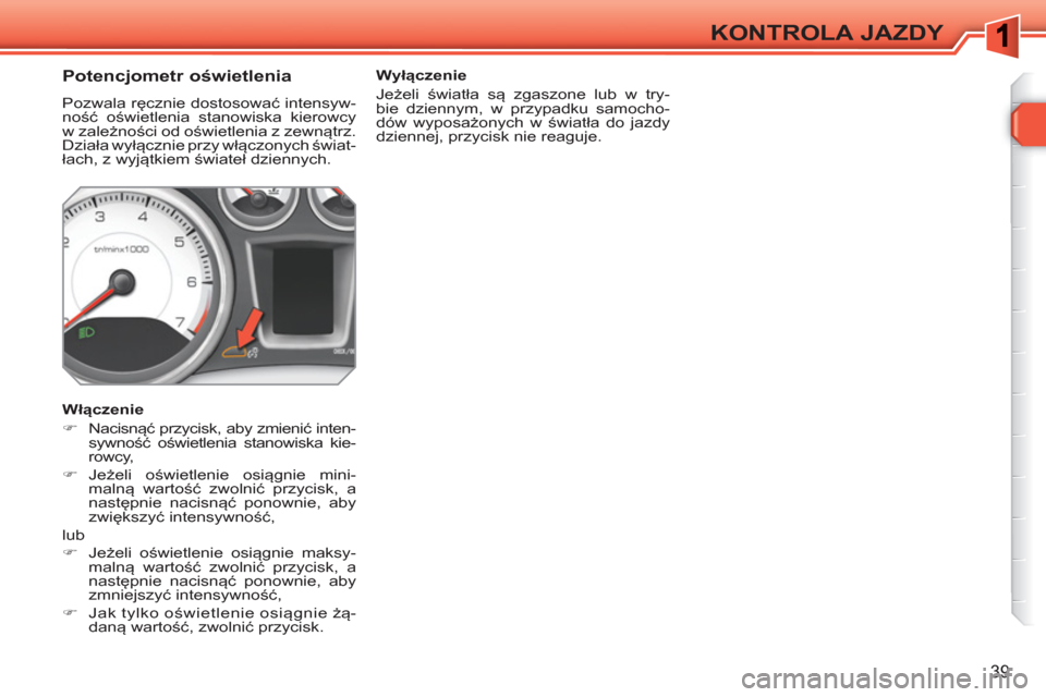 Peugeot 308 SW BL 2010.5  Instrukcja Obsługi (in Polish) 39
KONTROLA JAZDY
   
 
 
 
 
 
 
 
 
Potencjometr oświetlenia 
 
Pozwala ręcznie dostosować intensyw-
ność oświetlenia stanowiska kierowcy 
w zależności od oświetlenia z zewnątrz. 
Działa 