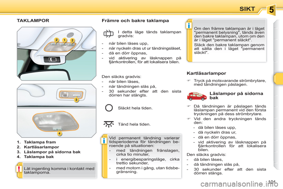 Peugeot 308 SW BL 2010.5 Ägarmanual (in Swedish) i
i
!
101
SIKT
TAKLAMPOR
1.
Taklampa fram
2.
Kartläsarlampor
3.
Läslampor på sidorna bak
4.
Taklampa bak
Främre och bakre taklampa
I detta läge Peugeot 308 SW BL 2010.5 Ägarmanual (in Swedish) i
i
!
101
SIKT
TAKLAMPOR
1.
Taklampa fram
2.
Kartläsarlampor
3.
Läslampor på sidorna bak
4.
Taklampa bak
Främre och bakre taklampa
I detta läge