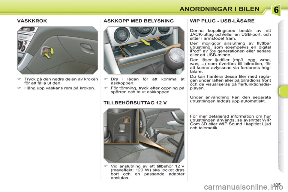 Peugeot 308 SW BL 2010.5  Ägarmanual (in Swedish) 105
ANORDNINGAR I BILEN
TILLBEHÖRSUTTAG 12 V
   
 
�) 
  Vid anslutning av ett tillbehör 12 V 
(maxeffekt: 120 W) ska locket dras 
bort och en passande adapter 
anslutas.  
ASKKOPP MED BELYSNING
 
 