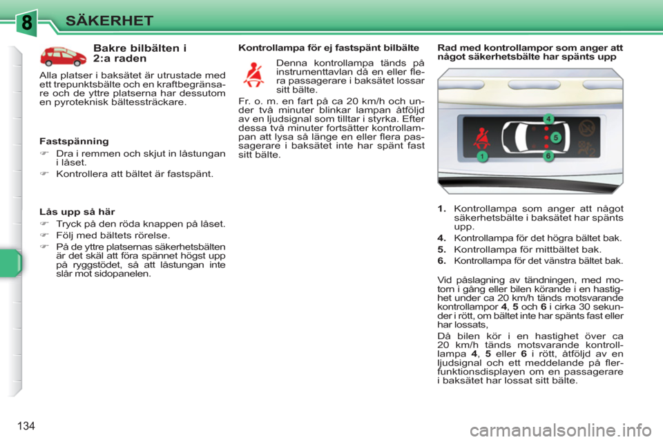 Peugeot 308 SW BL 2010.5  Ägarmanual (in Swedish) 134
SÄKERHET
   
Lås upp så här 
   
 
�) 
  Tryck på den röda knappen på låset. 
   
�) 
  Följ med bältets rörelse. 
   
�) 
  På de yttre platsernas säkerhetsbälten 
är det skäl att