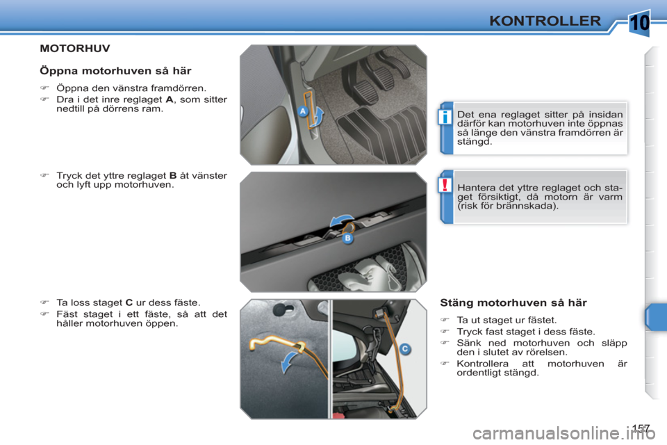 Peugeot 308 SW BL 2010.5  Ägarmanual (in Swedish) 10
i
!
157
KONTROLLER
MOTORHUV 
   
�) 
  Tryck det yttre reglaget  B 
 åt vänster 
och lyft upp motorhuven. 
   
�) 
  Ta loss staget  C 
 ur dess fäste. 
   
�) 
  Fäst staget i ett fäste, så 