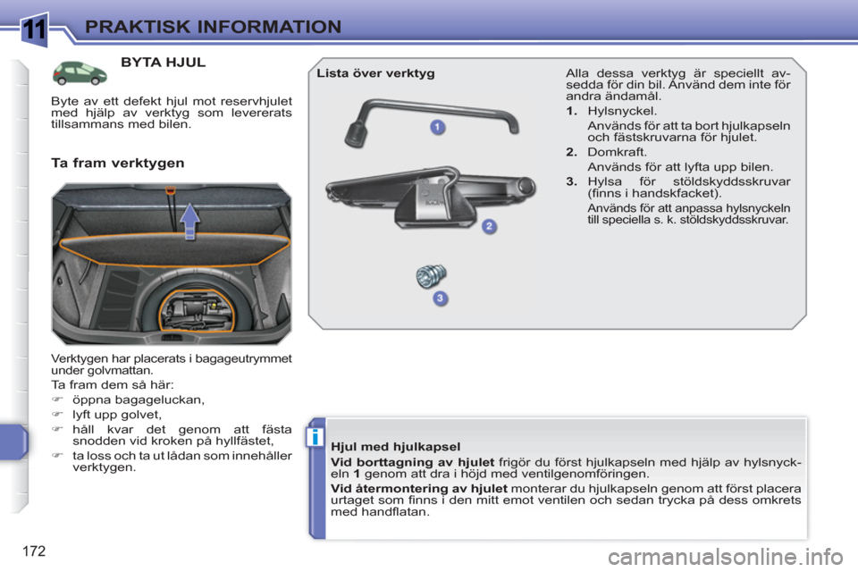 Peugeot 308 SW BL 2010.5  Ägarmanual (in Swedish) 1
i
172
PRAKTISK INFORMATION
BYTA HJUL
  Verktygen har placerats i bagageutrymmet 
under golvmattan. 
  Ta fram dem så här: 
   
 
�) 
 öppna bagageluckan, 
   
�) 
  lyft upp golvet, 
   
�) 
 hå
