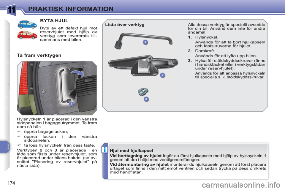 Peugeot 308 SW BL 2010.5  Ägarmanual (in Swedish) 1
i
174
PRAKTISK INFORMATION
BYTA HJUL
  Byte av ett defekt hjul mot 
reservhjulet med hjälp av 
verktyg som levererats till-
sammans med bilen. 
  Hylsnyckeln  1 
 är placerad i den vänstra 
sidop