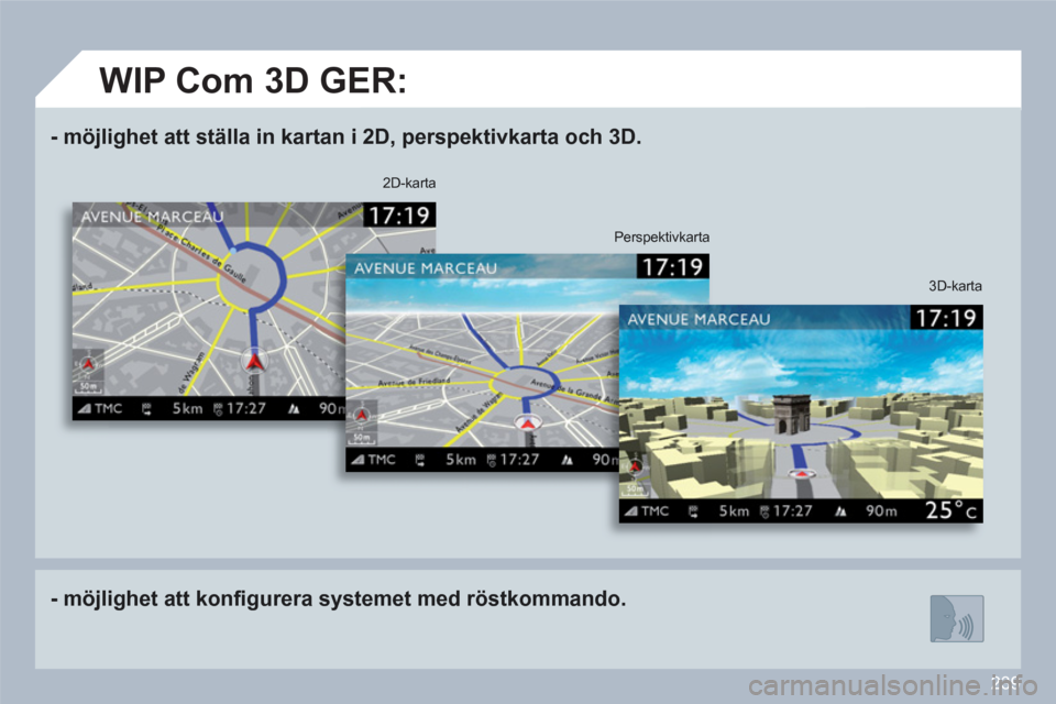 Peugeot 308 SW BL 2010.5  Ägarmanual (in Swedish) 239
-   möjlighet att ställa in kartan i 2D, perspektivkarta och 3D .  
-   möjlighet att konﬁ gurera systemet med röstkommando .
 
 3D-karta 
2D-karta   
Perspektivkarta  
 
 
 
 
WIP Com 3D GE