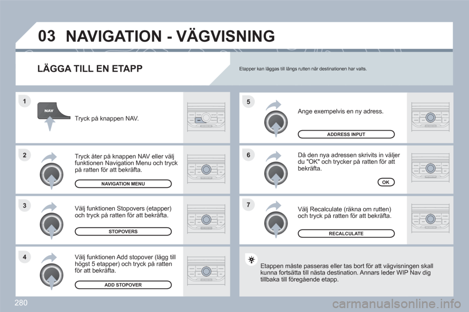 Peugeot 308 SW BL 2010.5  Ägarmanual (in Swedish) 280
7 6 5
4 3 2 1
03
   
LÄGGA TILL EN ETAPP 
 Ange exempelvis en ny adress. 
 
Då den nya adressen skrivits in väljer du "OK" och trycker på ratten för att bekräfta. 
 
Välj Recalculate (räkn