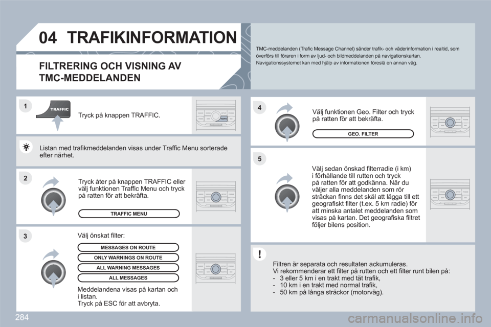 Peugeot 308 SW BL 2010.5  Ägarmanual (in Swedish) 284
2 1
34
5
04TRAFIKINFORMATION
FILTRERING OCH VISNING AV
TMC-MEDDELANDEN 
   
Välj sedan önskad ﬁ lterradie (i km)i fˆrhÂllande till rutten och tryckpÂ ratten fˆr att godk‰nna. N‰r du v