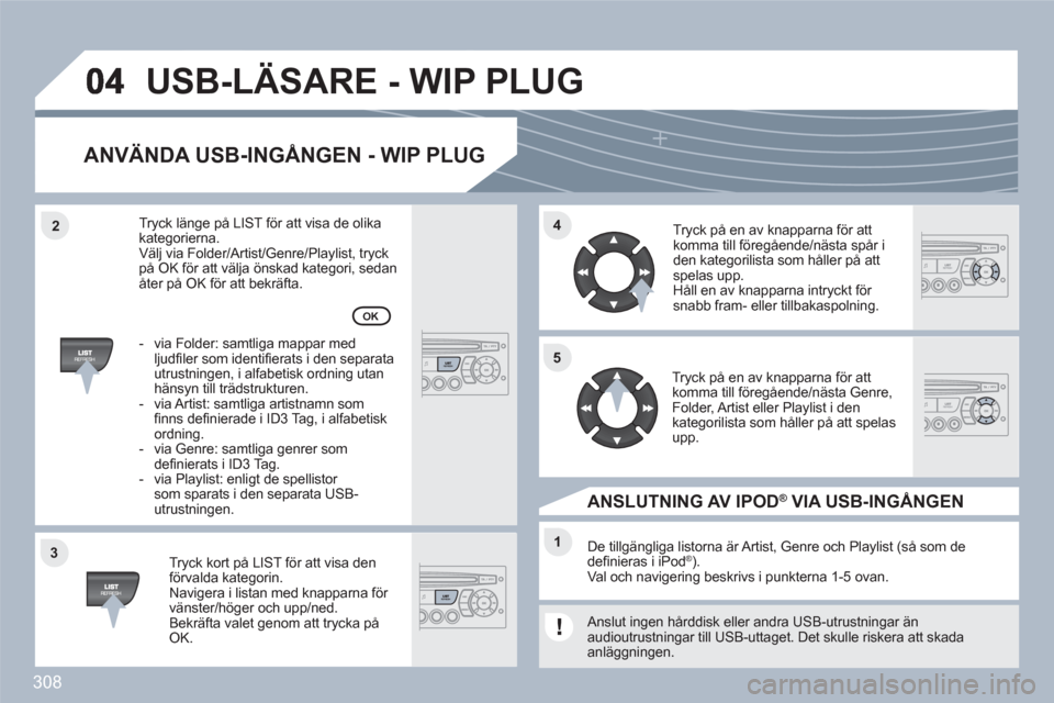 Peugeot 308 SW BL 2010.5 Ägarmanual (in Swedish) 308
33
44
11
55
22
USB-LÄSARE - WIP PLUG
ANVÄNDA USB-INGÅNGEN - WIP PLUG
Tryck kort på LIST för att visa den förvalda kategorin. Navigera i listan med knapparna för vänster/höger och upp/ned. Peugeot 308 SW BL 2010.5 Ägarmanual (in Swedish) 308
33
44
11
55
22
USB-LÄSARE - WIP PLUG
ANVÄNDA USB-INGÅNGEN - WIP PLUG
Tryck kort på LIST för att visa den förvalda kategorin. Navigera i listan med knapparna för vänster/höger och upp/ned.