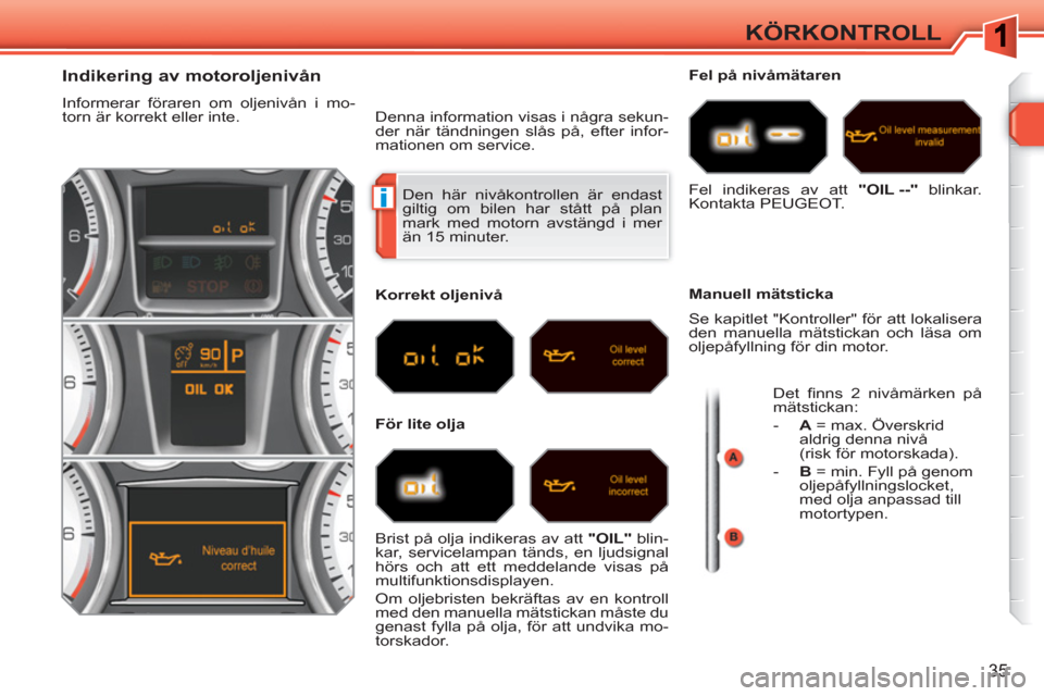 Peugeot 308 SW BL 2010.5  Ägarmanual (in Swedish) i
35
KÖRKONTROLL
  Den här nivåkontrollen är endast 
giltig om bilen har stått på plan 
mark med motorn avstängd i mer 
än 15 minuter. 
   
 
 
 
 
 
 
 
 
 
 
 
 
 
 
Indikering av motoroljen