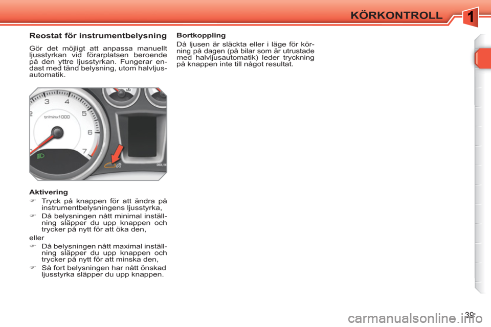 Peugeot 308 SW BL 2010.5  Ägarmanual (in Swedish) 39
KÖRKONTROLL
   
 
 
 
 
 
 
 
 
Reostat för instrumentbelysning 
 
Gör det möjligt att anpassa manuellt 
ljusstyrkan vid förarplatsen beroende 
på den yttre ljusstyrkan. Fungerar en-
dast med