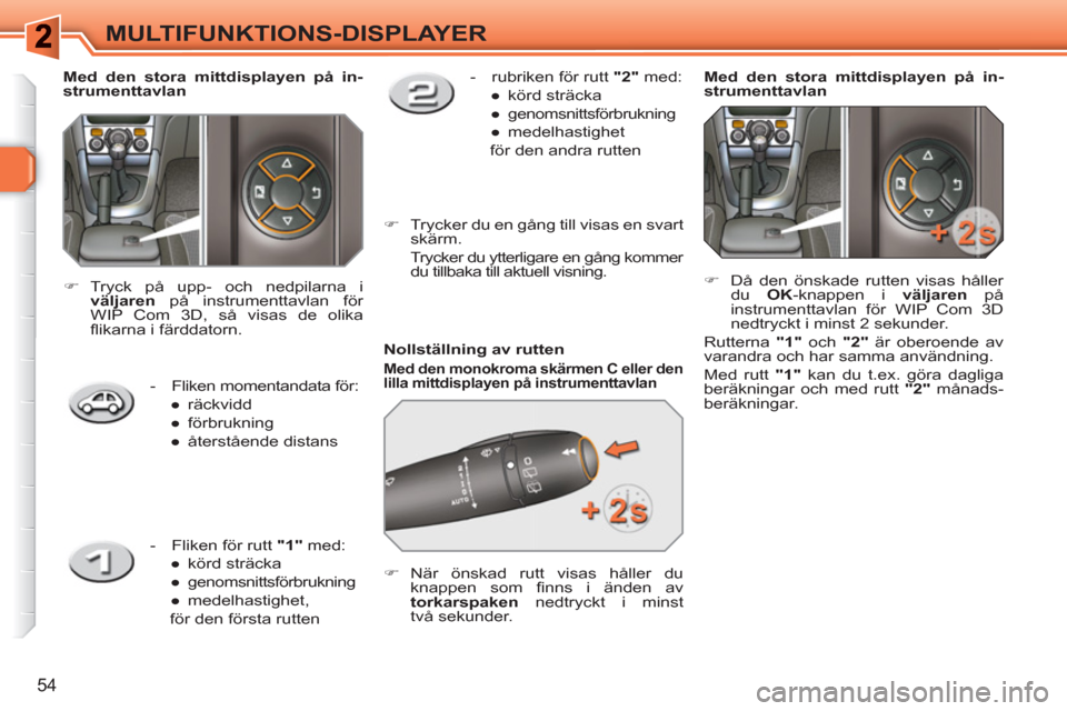 Peugeot 308 SW BL 2010.5  Ägarmanual (in Swedish) 54
MULTIFUNKTIONS-DISPLAYER
   
Nollställning av rutten 
 
 
Med den monokroma skärmen C eller den 
lilla mittdisplayen på instrumenttavlan   
 
 
 
�) 
 När önskad rutt visas håller du 
knappen
