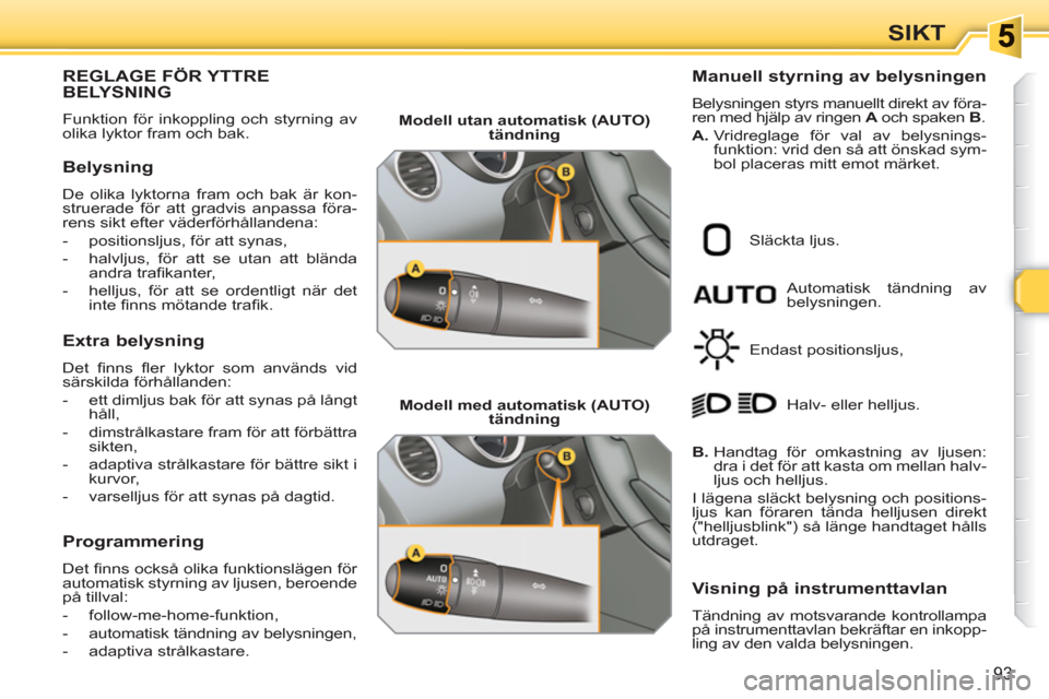 Peugeot 308 SW BL 2010.5  Ägarmanual (in Swedish) 93
SIKT
REGLAGE FÖR YTTREBELYSNING 
  Funktion för inkoppling och styrning av 
olika lyktor fram och bak. 
   
Belysning 
 
De olika lyktorna fram och bak är kon-
struerade för att gradvis anpassa