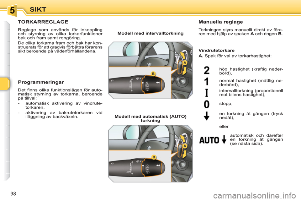 Peugeot 308 SW BL 2010.5  Ägarmanual (in Swedish) 98
SIKT
TORKARREGLAGE 
  Reglage som används för inkoppling 
och styrning av olika torkarfunktioner 
bak och fram samt rengöring. 
  De olika torkarna fram och bak har kon-
struerats för att gradv