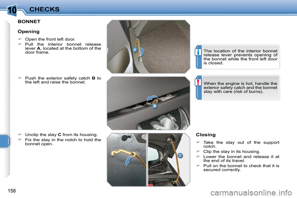 Peugeot 308 SW BL 2009.5  Owners Manual 10
i
!
158
CHECKS
BONNET 
  
�    Push  the  exterior  safety  catch    B   to 
the left and raise the bonnet. 
  
�    Unclip the stay   C  from its housing. 
  
�    Fix the stay in the not