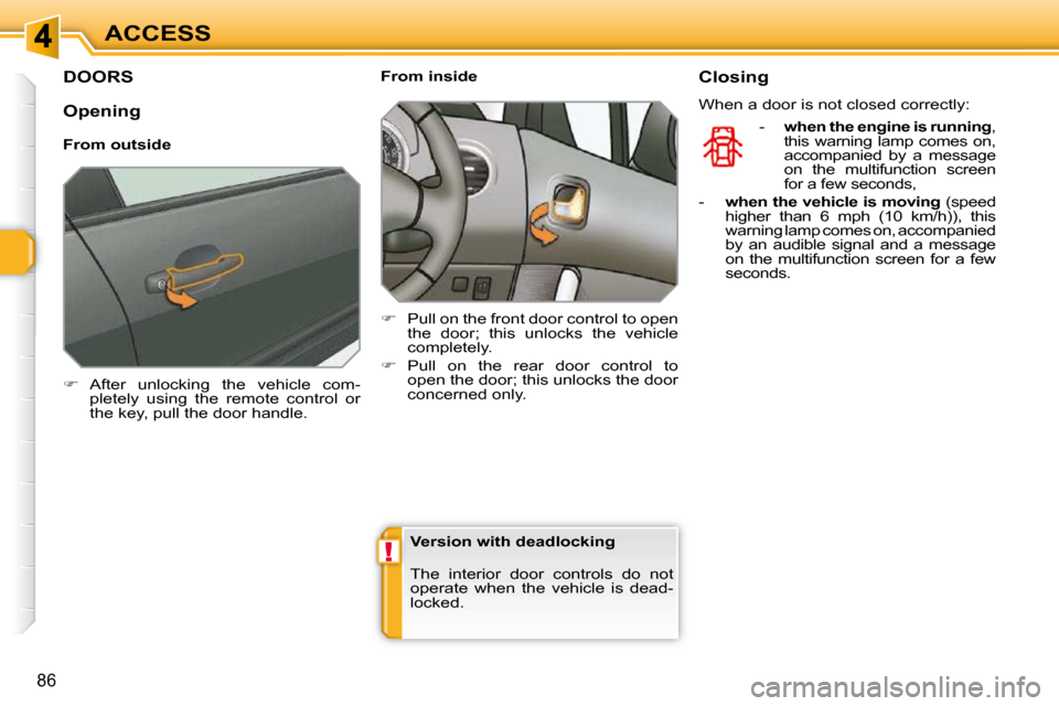 Peugeot 308 SW BL 2009.5 User Guide !
86
ACCESS
DOORS 
   
�    After  unlocking  the  vehicle  com-
pletely  using  the  remote  control  or  
the key, pull the door handle.        From inside  
   
�    Pull on the front door co
