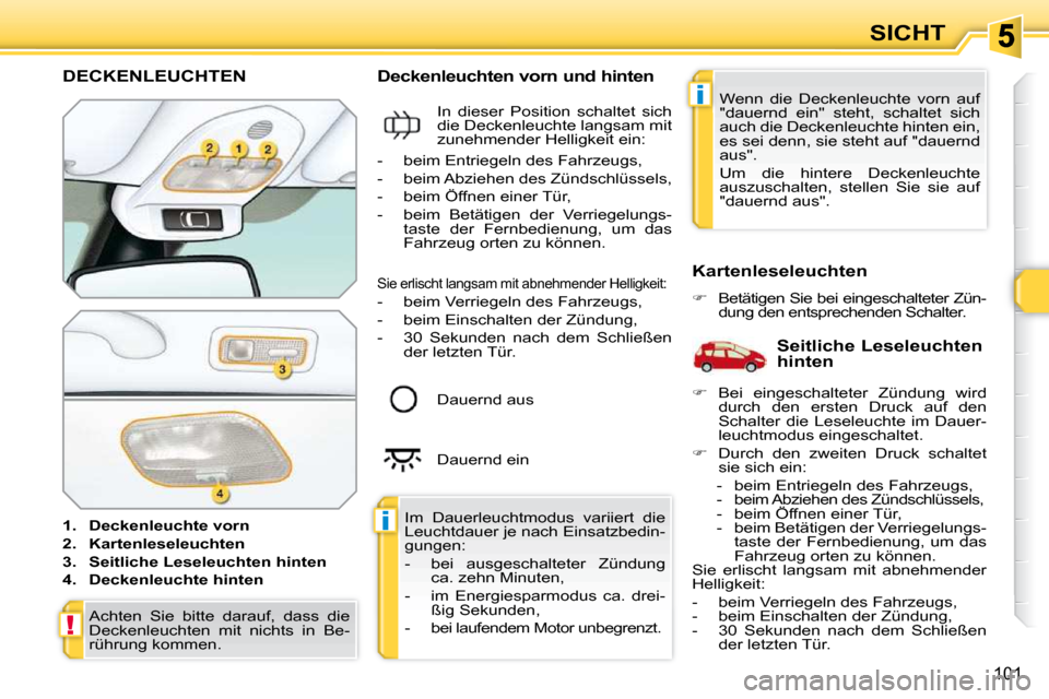Peugeot 308 SW BL 2009.5  Betriebsanleitung (in German) i
i
!
101
SICHT
DECKENLEUCHTEN 
   
1.     Deckenleuchte vorn   
  
2.     Kartenleseleuchten   
  
3.     Seitliche Leseleuchten hinten   
  
4.     Deckenleuchte hinten      Deckenleuchten vorn und 